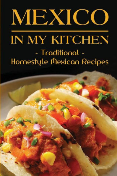 Mexico In My Kitchen: Traditional Homestyle Mexican Recipes: