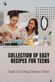 Title: Collection Of Easy Recipes For Teens: Guide To Cooking Delicious Dishes:, Author: Refugia Stebe