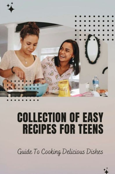 Collection Of Easy Recipes For Teens: Guide To Cooking Delicious Dishes: