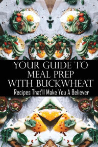 Title: Your Guide To Meal Prep With Buckwheat: Recipes That'll Make You A Believer:, Author: Benjamin Flener