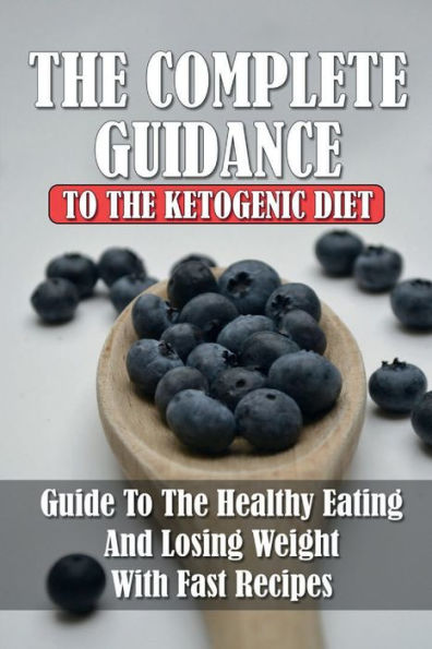 The Complete Guidance To The Ketogenic Diet: Guide To The Healthy Eating And Losing Weight With Fast Recipes: