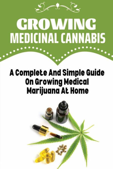 Growing Medicinal Cannabis: A Complete And Simple Guide On Growing Medical Marijuana At Home: