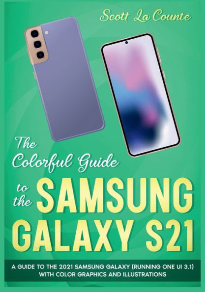 The Colorful Guide to the Samsung Galaxy S21: A Guide to the 2021 Samsung Galaxy (Running One UI 3.1) With Full Color Graphics and Illustrations
