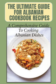 Title: The Ultimate Guide For Albanian Cookbook Recipes: A Comprehensive Guide To Cooking Albanian Dishes:, Author: Santo Pao