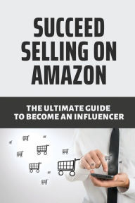 Title: Succeed Selling On Amazon The Ultimate Guide To Become An Influencer, Author: Murray Pride