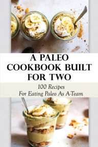 Title: A Paleo Cookbook Built For Two: 100 Recipes For Eating Paleo As A-Team:, Author: Shane Goletz