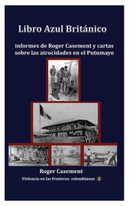 Title: Libro Azul Britï¿½nico: Informes de Roger Casement y cartas sobre las atrocidades en el Putumayo, Author: Roger Casement