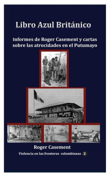 Libro Azul Britï¿½nico: Informes de Roger Casement y cartas sobre las atrocidades en el Putumayo