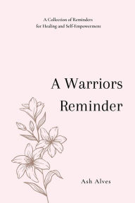 Title: A Warrior's Reminder: A Collection of Reminders for Healing and Self-Empowerment:, Author: Ash Alves