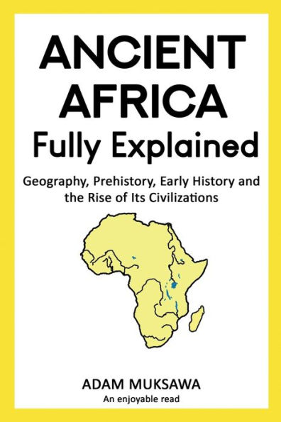 Ancient Africa Fully Explained: Geography, Prehistory, Early History and the Rise of Its Civilizations
