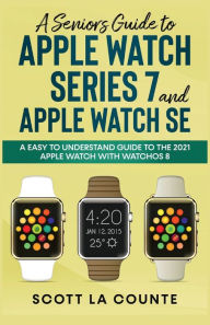 Title: A Senior's Guide to Apple Watch Series 7 and Apple Watch SE: An Easy to Understand Guide to the 2021 Apple Watch with watchOS 8, Author: Scott La Counte