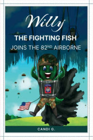 Title: Willy the Fighting Fish, joins the AIRBORNE!: Willy The Fighting Fish Joins the 82nd AIRBORNE, Author: Candi G