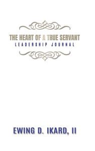 Title: The Heart of a True Servant Leadership Journal, Author: Ewing Ikard II