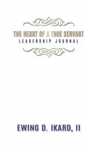 Title: The Heart of a True Servant Leadership Journal, Author: Ewing Ikard II