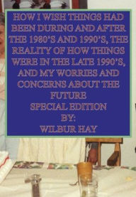 Title: HOW I WISH THINGS HAD BEEN IN THE 1980S AND 1990S, AND THE REALITY OF HOW THINGS WERE IN THE LATE 1990S AND BEYOND 5: Dust Jacket Special Edition, Author: Wilbur Hay