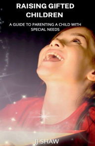 Title: RAISING GIFTED CHILDREN: A Guide to Parenting a child with special needs, Author: J J Shaw