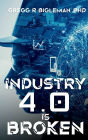 INDUSTRY 4.0 IS BROKEN: Anecdotal Tales of Adventure from a Manufacturing Guy