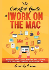 Title: The Colorful Guide to iWork on the Mac: A Guide to iWork (Pages, Numbers, and Keynote) With Full Color Graphics and Illustrations, Author: Scott La Counte