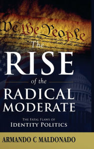 Title: The Rise of the Radical Moderate: The Fatal Flaws of Identity Politics, Author: Armando Maldonado