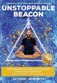 Title: Unstoppable Beacon: How to Maintain Your Center in a Chaotic World, Embody Higher Potential & Unlock Freedom in Life & Business, Author: Anthony Amyx