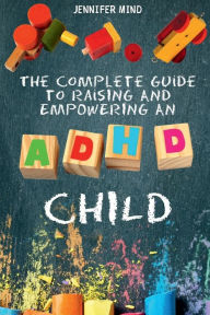 Title: The Complete Guide to Raising and Empowering an ADHD Child: From Behavioral Disorders to Emotional Control Strategies Through Positive Parenting Techniques for Your Explosive Child, Author: Jennifer Mind