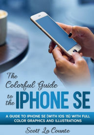 Title: The Colorful Guide to iPhone SE: A Guide to iPhone SE (with iOS 15) with Full Color Graphics and Illustrations, Author: Scott La Counte