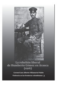 Title: La rebeliï¿½n liberal de Humberto Gï¿½mez en Arauca (1916), Author: Luis Alberto Villamarin Pulido