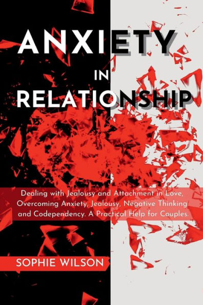 ANXIETY IN RELATIONSHIP: Dealing with Jealousy and Attachment in Love, Overcoming Anxiety, Jealousy, Negative Thinking and Codependency. A Practi