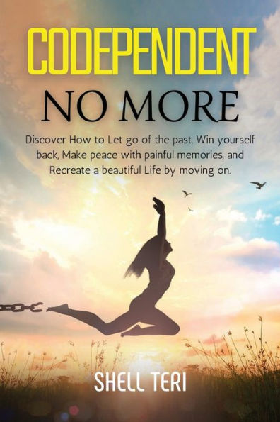 Codependent no more: Discover How to Let go of the past, Win yourself back, Make peace with painful memories, and Recreate a beautiful Life