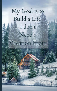 Title: Cabin in the Woods [6x9 Hardcover Journal]: My Goal is to Build a Life I Don't need a Vacation From, Author: Heather Svedese