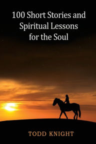 Title: 100 Short Stories and Spiritual Lessons for the Soul, Author: Todd Knight