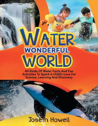 Title: Water Wonderful World: All Kinds Of Water Facts And Fun Activities To Spark A Child's Love for Science, Learning And Discovery, Author: Joseth Howell
