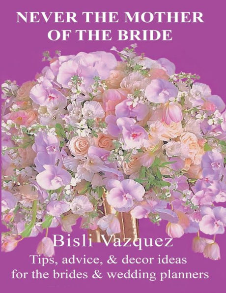 Never The Mother of Bride: Tips, Advice, And Decor Ideas For Brides & Wedding Planners