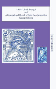 Title: Life of Ulrich Zwingli, Swiss Reformer, and A Biographical Sketch of John Oecolampadius, Author: William Sime