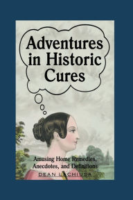Title: Adventures in Historic Cures: Amusing Home Remedies, Anecdotes, and Definitions, Author: Dean Lachiusa