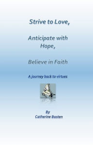 Title: Strive to Love, Anticipate with Hope, Believe in Faith: A journey back to virtues, Author: Catherine Basten