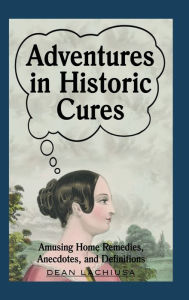 Title: Adventures in Historic Cures: Amusing Home Remedies, Anecdotes, and Definitions, Author: Dean Lachiusa