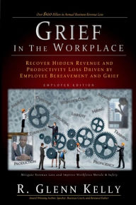 Title: Grief in the Workplace: Recover Hidden Revenue and Productivity Loss Driven by Employee Bereavement and Grief, Author: R. Glenn Kelly