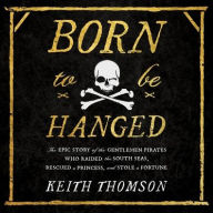 Title: Born to Be Hanged: The Epic Story of the Gentlemen Pirates Who Raided the South Seas, Rescued a Princess, and Stole a Fortune, Author: Keith Thomson