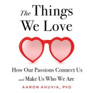 Title: The Things We Love: How Our Passions Connect Us and Make Us Who We Are, Author: Aaron Ahuvia PhD