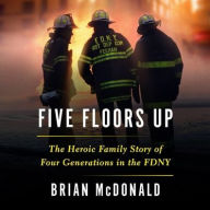 Title: Five Floors Up: The Heroic Family Story of Four Generations in the FDNY, Author: Brian McDonald