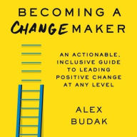 Title: Becoming A Changemaker: An Actionable, Inclusive Guide to Leading Positive Change at Any Level, Author: Mr. Alex Budak