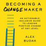 Becoming A Changemaker: An Actionable, Inclusive Guide to Leading Positive Change at Any Level