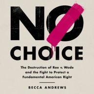 Title: No Choice: The Destruction of Roe v. Wade and the Fight to Protect a Fundamental American Right, Author: Becca Andrews