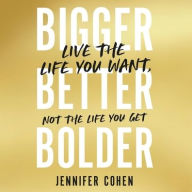 Title: Bigger, Better, Bolder: Live the Life You Want, Not the Life You Get, Author: Jennifer Cohen