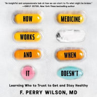 Title: How Medicine Works and When It Doesn't: Learning Who to Trust to Get and Stay Healthy, Author: F. Perry Wilson MD