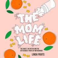 Title: The Mom Life: The Sweet, the Bitter, and the Bittersweet Fruits of Motherhood, Author: Linda Fruits