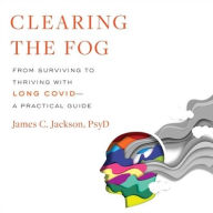 Title: Clearing the Fog: From Surviving to Thriving with Long Covid-A Practical Guide, Author: James Jackson