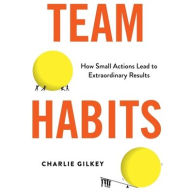 Title: Team Habits: How Small Actions Lead to Extraordinary Results, Author: Charlie Gilkey