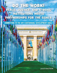 Title: Do the Work! Peace, Justice, and Strong Institutions Meets Partnerships for the Goals, Author: Julie Knutson